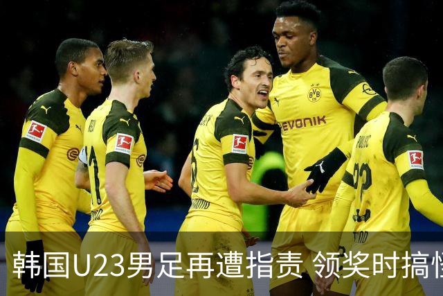 韩国U23男足再遭指责 领奖时搞怪行为引发热议